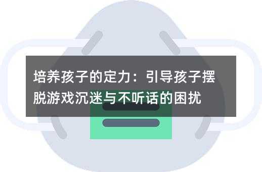 培养孩子的定力：引导孩子摆脱游戏沉迷与不听话的困扰